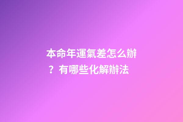 本命年運氣差怎么辦？有哪些化解辦法